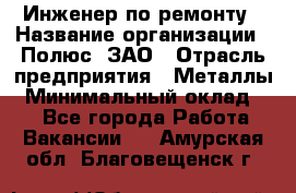 Инженер по ремонту › Название организации ­ Полюс, ЗАО › Отрасль предприятия ­ Металлы › Минимальный оклад ­ 1 - Все города Работа » Вакансии   . Амурская обл.,Благовещенск г.